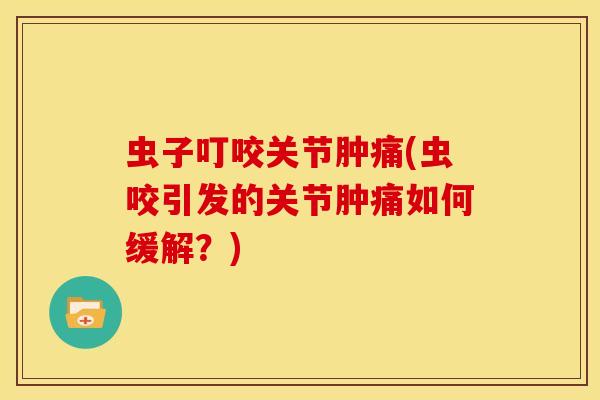 虫子叮咬关节肿痛(虫咬引发的关节肿痛如何缓解？)