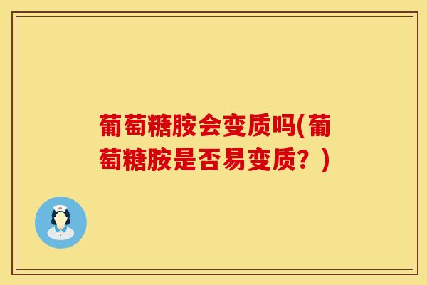 葡萄糖胺会变质吗(葡萄糖胺是否易变质?) 葡萄糖胺会变质吗(葡萄糖胺是否易变质?)