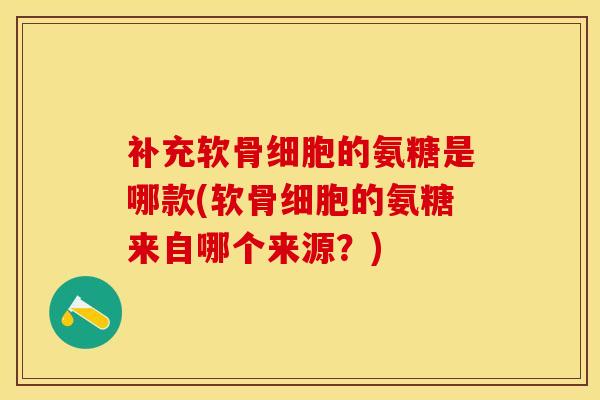 补充软骨细胞的氨糖是哪款(软骨细胞的氨糖来自哪个来源?) 补充软骨细胞的氨糖是哪款(软骨细胞的氨糖来自哪个来源?)