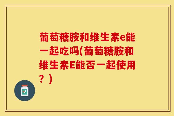 葡萄糖胺和维生素e能一起吃吗(葡萄糖胺和维生素E能否一起使用?) 葡萄糖胺和维生素e能一起吃吗(葡萄糖胺和维生素E能否一起使用?)