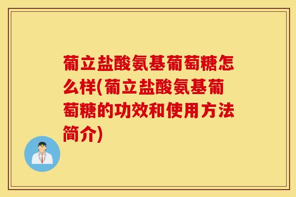 葡立盐酸氨基葡萄糖怎么样(葡立盐酸氨基葡萄糖的功效和使用方法简介)