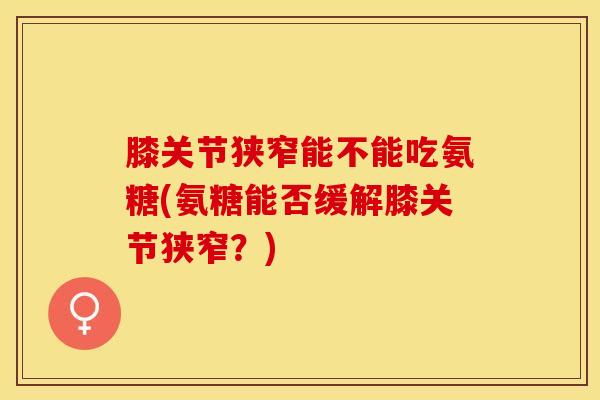 膝关节狭窄能不能吃氨糖(氨糖能否缓解膝关节狭窄？)
