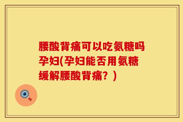 腰酸背痛可以吃氨糖吗孕妇(孕妇能否用氨糖缓解腰酸背痛？)