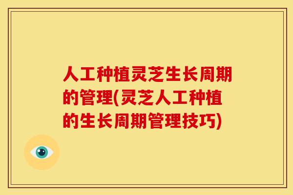 人工种植灵芝生长周期的管理(灵芝人工种植的生长周期管理技巧)