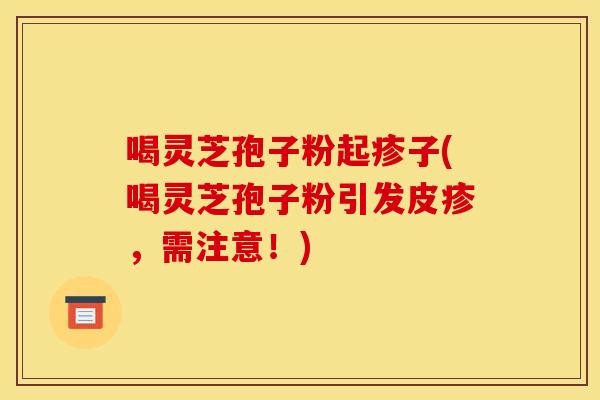 喝灵芝孢子粉起疹子(喝灵芝孢子粉引发皮疹，需注意！)