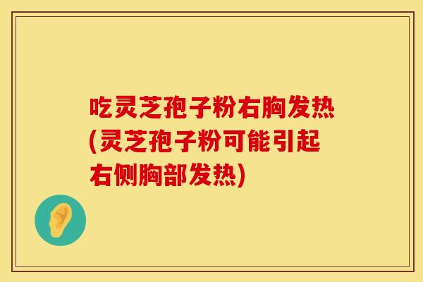 吃灵芝孢子粉右胸发热(灵芝孢子粉可能引起右侧胸部发热)