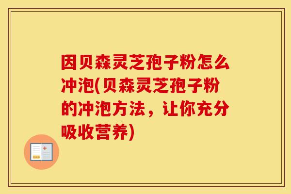 因贝森灵芝孢子粉怎么冲泡(贝森灵芝孢子粉的冲泡方法，让你充分吸收营养)