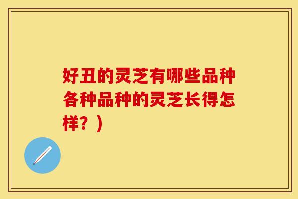 好丑的灵芝有哪些品种各种品种的灵芝长得怎样？)
