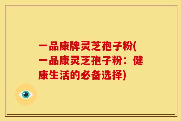 一品康牌灵芝孢子粉(一品康灵芝孢子粉：健康生活的必备选择)