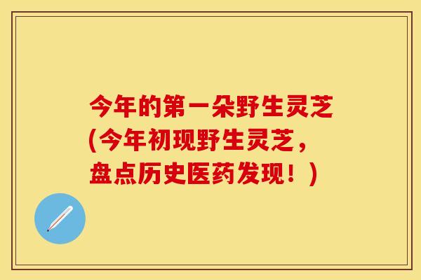 今年的第一朵野生灵芝(今年初现野生灵芝，盘点历史医药发现！)