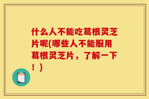 什么人不能吃葛根灵芝片呢(哪些人不能服用葛根灵芝片，了解一下！)