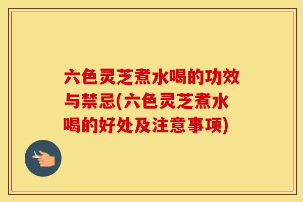六色灵芝煮水喝的功效与禁忌(六色灵芝煮水喝的好处及注意事项)