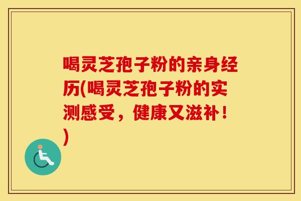 喝灵芝孢子粉的亲身经历(喝灵芝孢子粉的实测感受，健康又滋补！)
