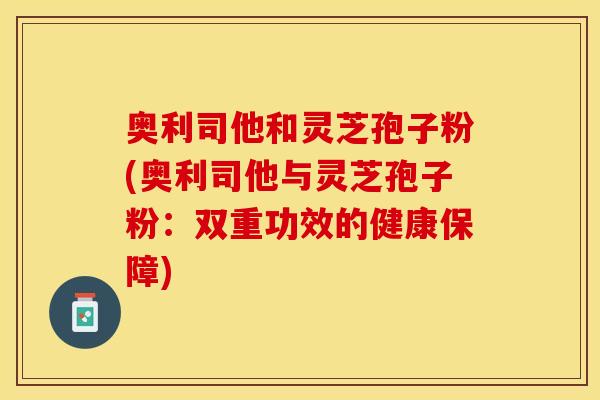 奥利司他和灵芝孢子粉(奥利司他与灵芝孢子粉：双重功效的健康保障)