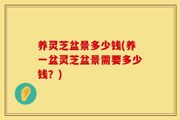 养灵芝盆景多少钱(养一盆灵芝盆景需要多少钱？)