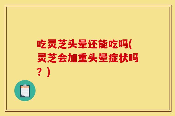 吃灵芝头晕还能吃吗(灵芝会加重头晕症状吗？)