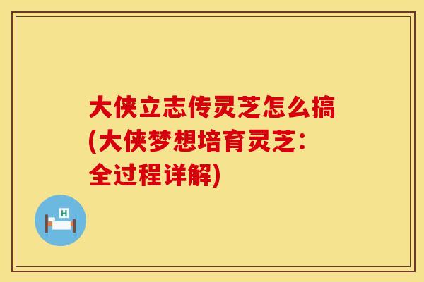 大侠立志传灵芝怎么搞(大侠梦想培育灵芝:全过程详解) 大侠立志传灵芝怎么搞(大侠梦想培育灵芝:全过程详解)