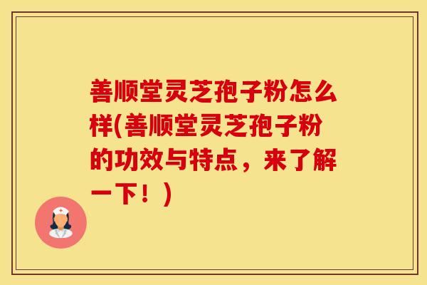 善顺堂灵芝孢子粉怎么样(善顺堂灵芝孢子粉的功效与特点，来了解一下！)