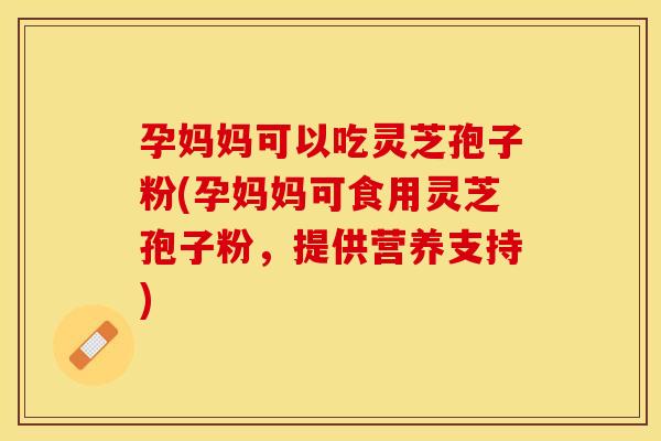 孕妈妈可以吃灵芝孢子粉(孕妈妈可食用灵芝孢子粉，提供营养支持)