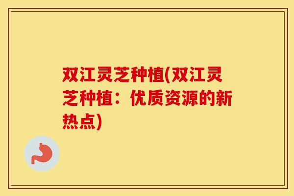 双江灵芝种植(双江灵芝种植:优质资源的新热点) 双江灵芝种植(双江灵芝种植:优质资源的新热点)