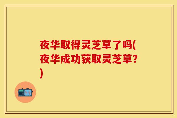 夜华取得灵芝草了吗(夜华成功获取灵芝草？)