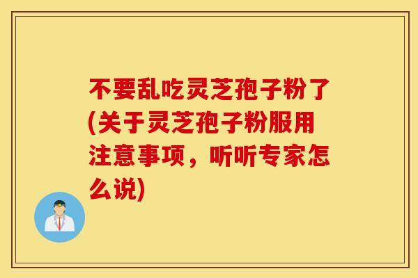 不要乱吃灵芝孢子粉了(关于灵芝孢子粉服用注意事项，听听专家怎么说)