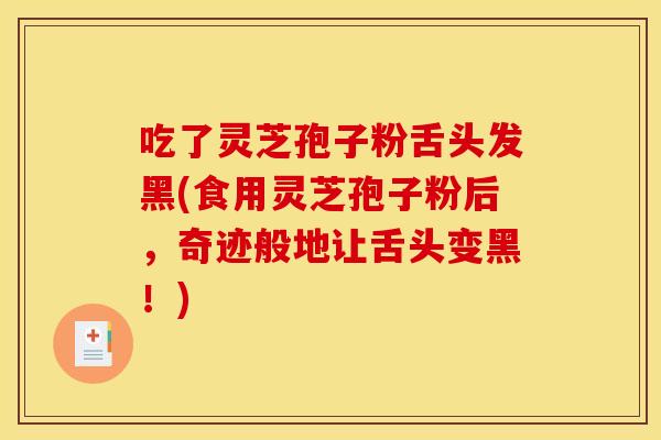 吃了灵芝孢子粉舌头发黑(食用灵芝孢子粉后，奇迹般地让舌头变黑！)