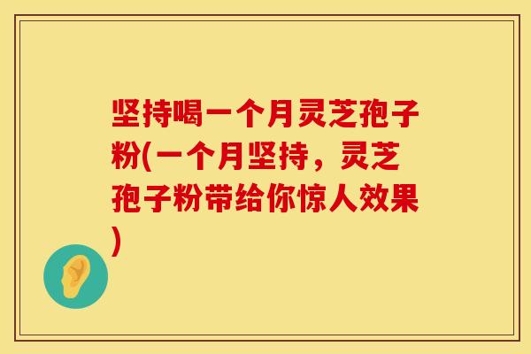 坚持喝一个月灵芝孢子粉(一个月坚持，灵芝孢子粉带给你惊人效果)