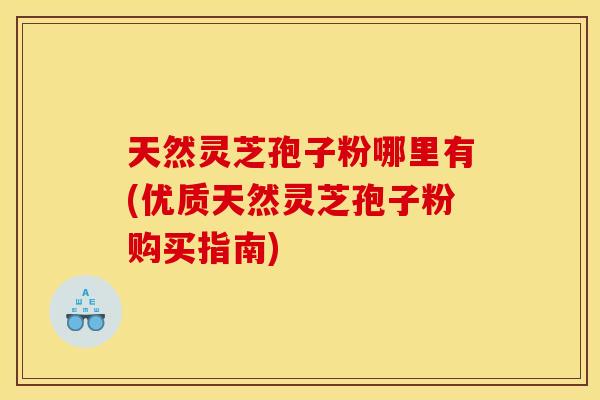 天然灵芝孢子粉哪里有(优质天然灵芝孢子粉购买指南)