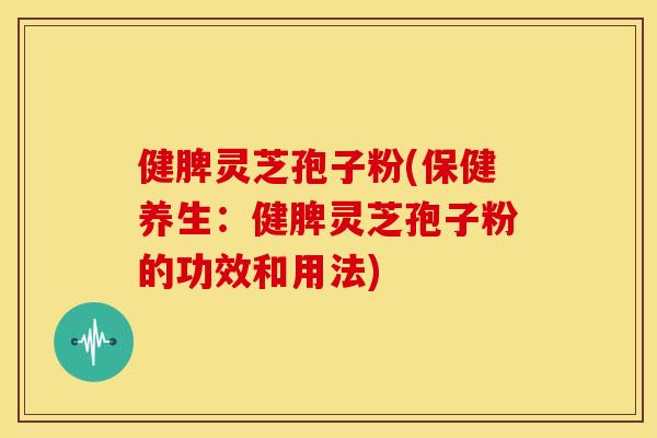 健脾灵芝孢子粉(保健养生：健脾灵芝孢子粉的功效和用法)