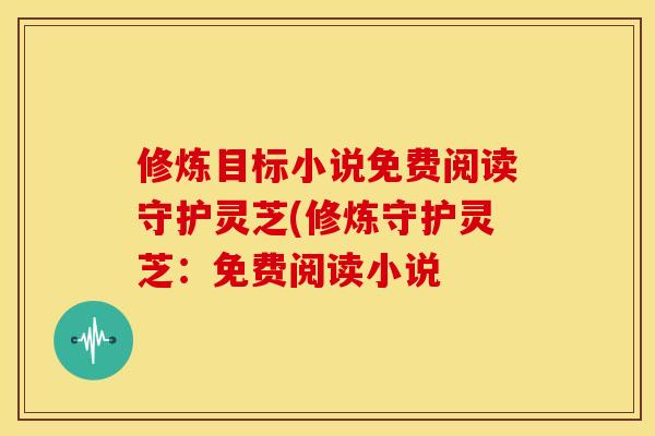 修炼目标小说免费阅读守护灵芝(修炼守护灵芝：免费阅读小说