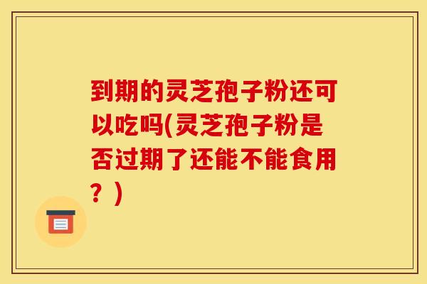 到期的灵芝孢子粉还可以吃吗(灵芝孢子粉是否过期了还能不能食用？)