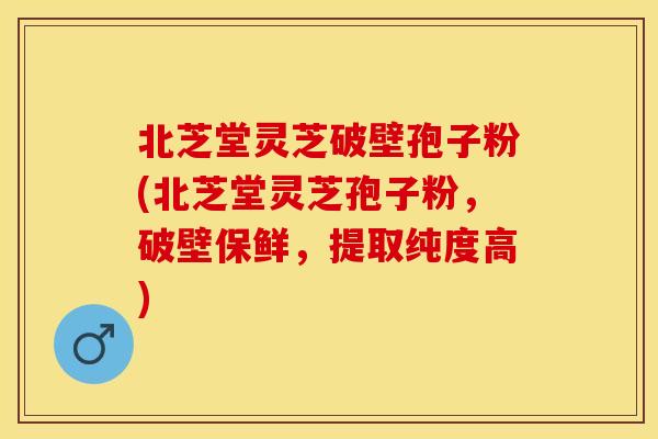 北芝堂灵芝破壁孢子粉(北芝堂灵芝孢子粉，破壁保鲜，提取纯度高)