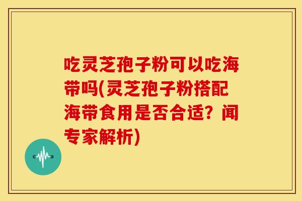 吃灵芝孢子粉可以吃海带吗(灵芝孢子粉搭配海带食用是否合适?闻专家解析) 吃灵芝孢子粉可以吃海带吗(灵芝孢子粉搭配海带食用是否合适?闻专家解析)