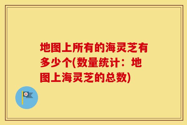 地图上所有的海灵芝有多少个(数量统计：地图上海灵芝的总数)