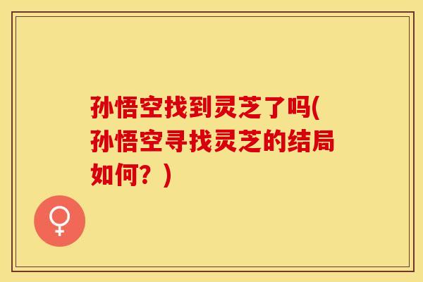 孙悟空找到灵芝了吗(孙悟空寻找灵芝的结局如何?) 孙悟空找到灵芝了吗(孙悟空寻找灵芝的结局如何?)