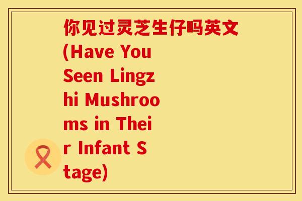 你见过灵芝生仔吗英文(Have You Seen Lingzhi Mushrooms in Their Infant Stage)