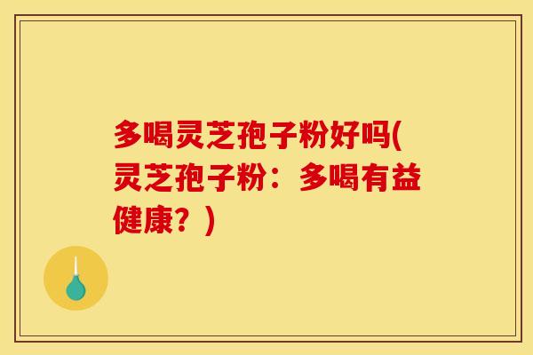 多喝灵芝孢子粉好吗(灵芝孢子粉：多喝有益健康？)