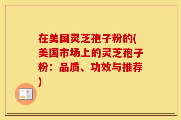 在美国灵芝孢子粉的(美国市场上的灵芝孢子粉：品质、功效与推荐)