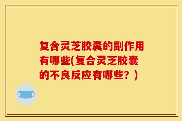复合灵芝胶囊的副作用有哪些(复合灵芝胶囊的不良反应有哪些？)