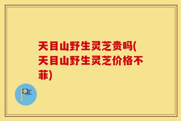 天目山野生灵芝贵吗(天目山野生灵芝价格不菲)