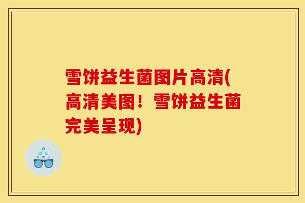 雪饼益生菌图片高清(高清美图！雪饼益生菌完美呈现)