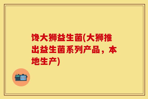 馋大狮益生菌(大狮推出益生菌系列产品，本地生产)
