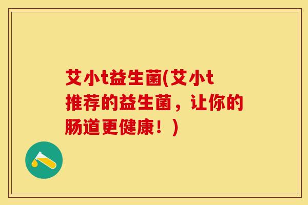 艾小t益生菌(艾小t推荐的益生菌，让你的肠道更健康！)