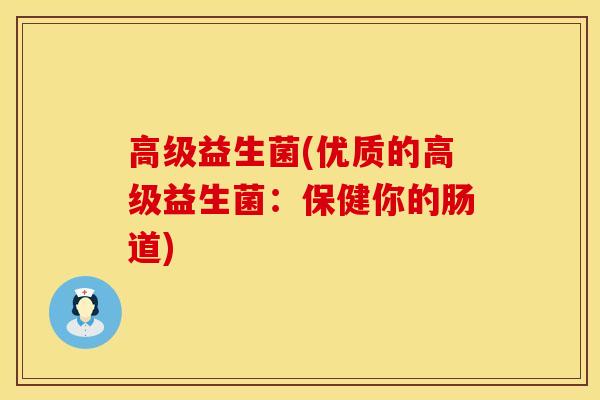 高级益生菌(优质的高级益生菌:保健你的肠道) 高级益生菌(优质的高级益生菌:保健你的肠道)