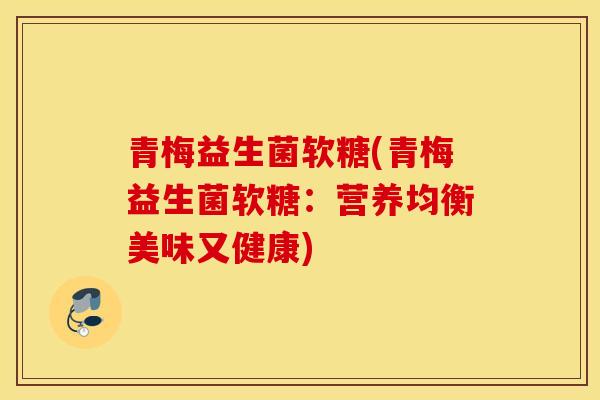 青梅益生菌软糖(青梅益生菌软糖：营养均衡美味又健康)
