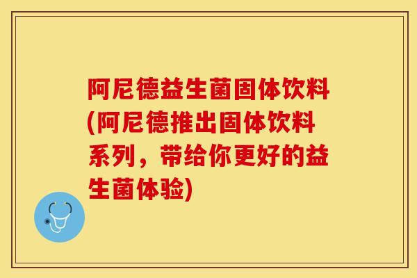 阿尼德益生菌固体饮料(阿尼德推出固体饮料系列，带给你更好的益生菌体验)