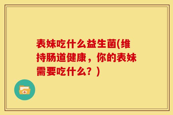 表妹吃什么益生菌(维持肠道健康，你的表妹需要吃什么？)