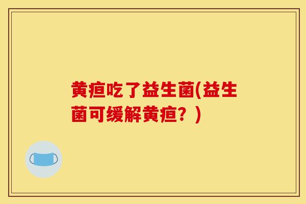 黄疸吃了益生菌(益生菌可缓解黄疸？)