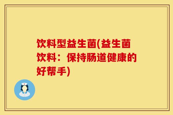 饮料型益生菌(益生菌饮料:保持肠道健康的好帮手) 饮料型益生菌(益生菌饮料:保持肠道健康的好帮手)